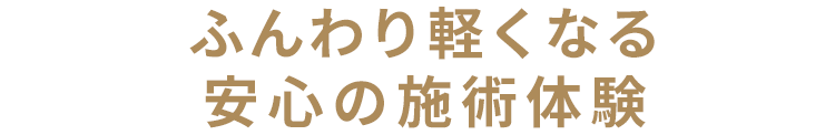 ふんわり軽くなる、安心の施術体験