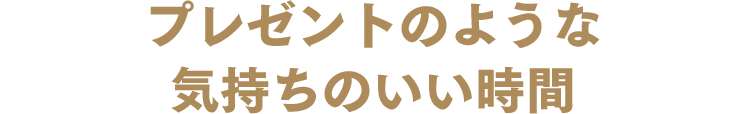 プレゼントのような気持ちのいい時間
